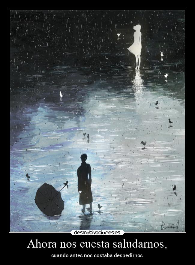 Ahora nos cuesta saludarnos, - cuando antes nos costaba despedirnos