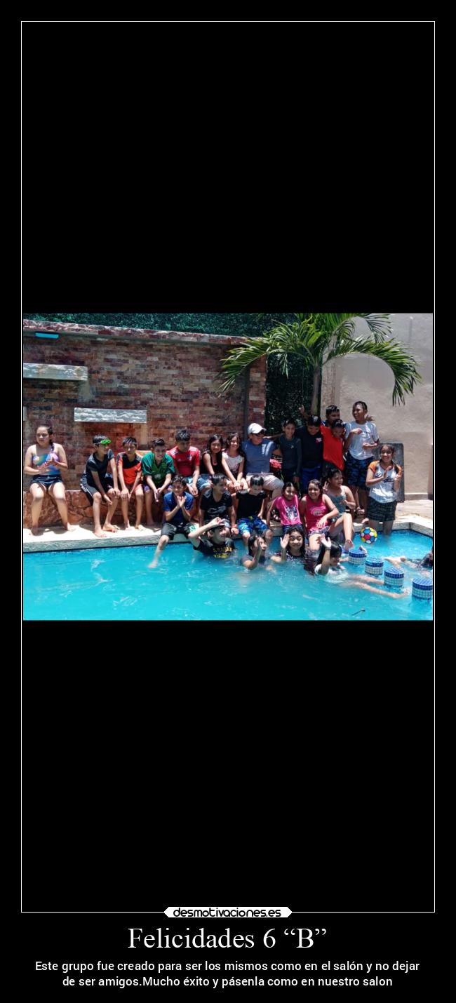 Felicidades 6 “B” - Este grupo fue creado para ser los mismos como en el salón y no dejar
de ser amigos.Mucho éxito y pásenla como en nuestro salon