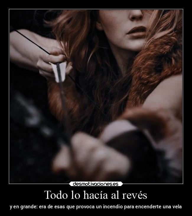 Todo lo hacía al revés - y en grande: era de esas que provoca un incendio para encenderte una vela