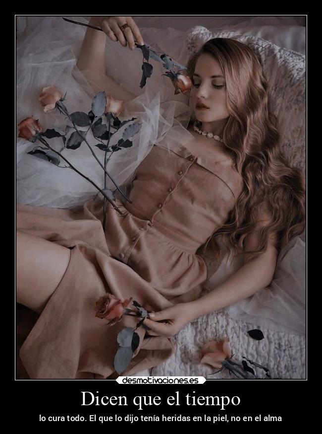 Dicen que el tiempo - lo cura todo. El que lo dijo tenía heridas en la piel, no en el alma