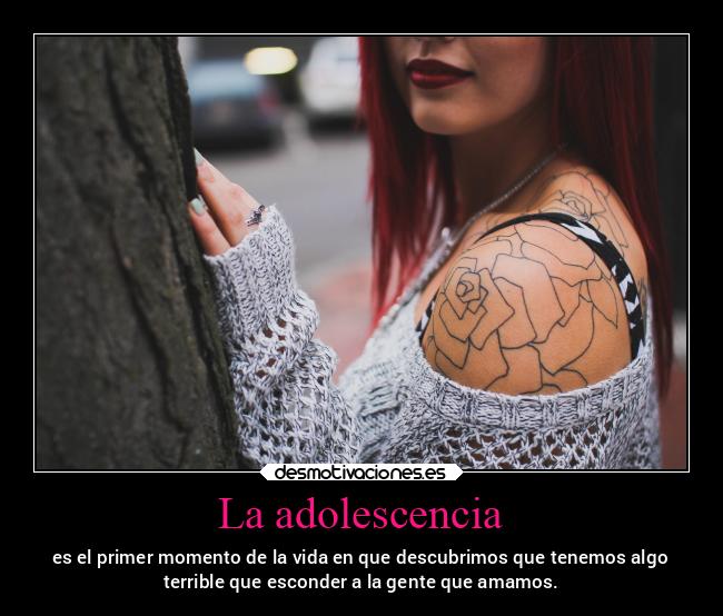 La adolescencia - es el primer momento de la vida en que descubrimos que tenemos algo
terrible que esconder a la gente que amamos.