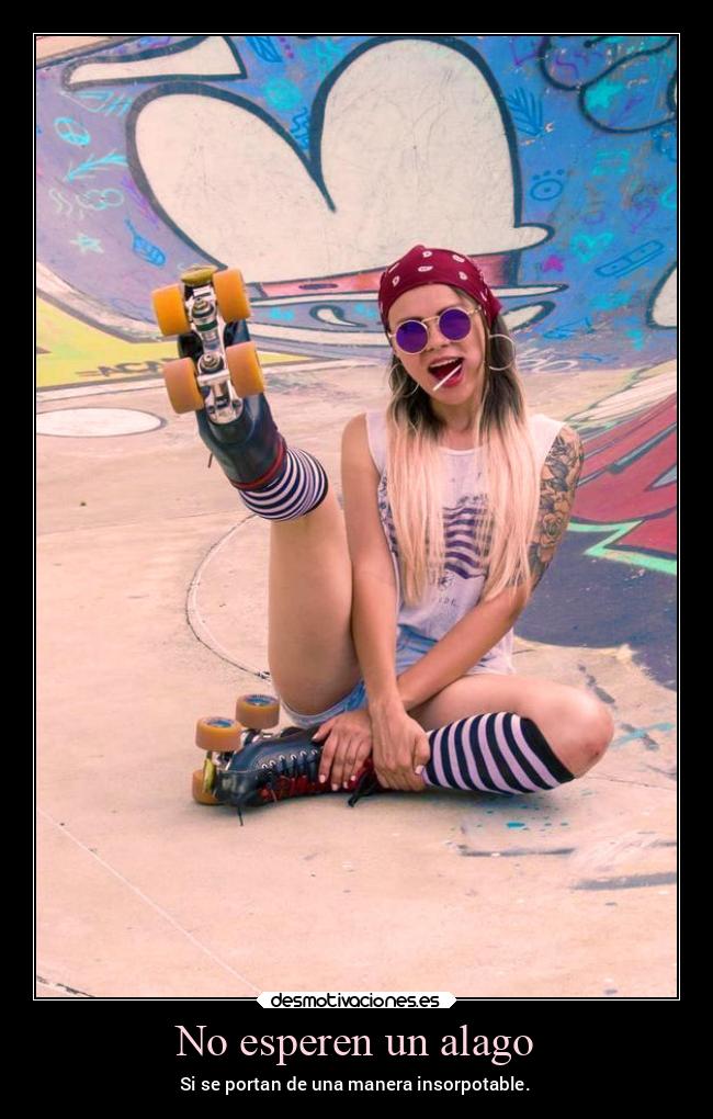 No esperen un alago - Si se portan de una manera insorpotable.