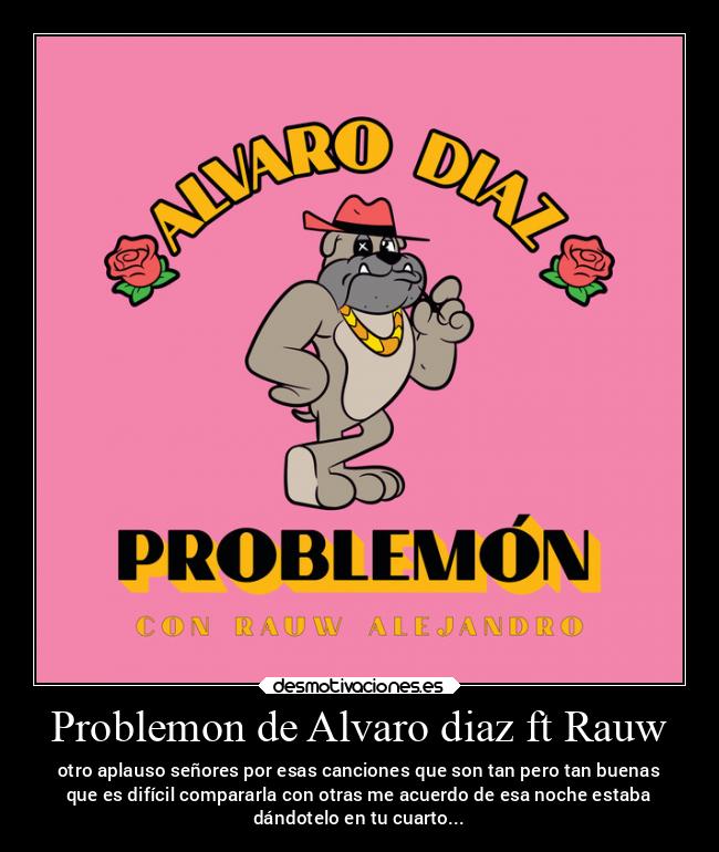 Problemon de Alvaro diaz ft Rauw - otro aplauso señores por esas canciones que son tan pero tan buenas
que es difícil compararla con otras me acuerdo de esa noche estaba
dándotelo en tu cuarto...