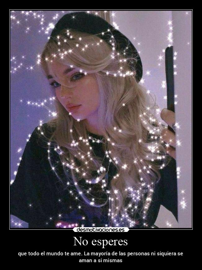 No esperes - que todo el mundo te ame. La mayoría de las personas ni siquiera se
aman a si mismas