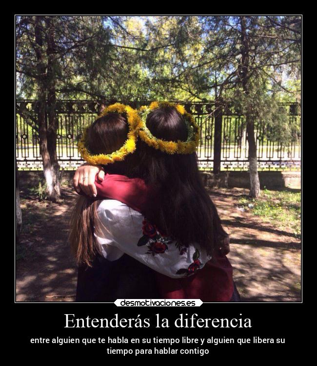 Entenderás la diferencia - entre alguien que te habla en su tiempo libre y alguien que libera su
tiempo para hablar contigo