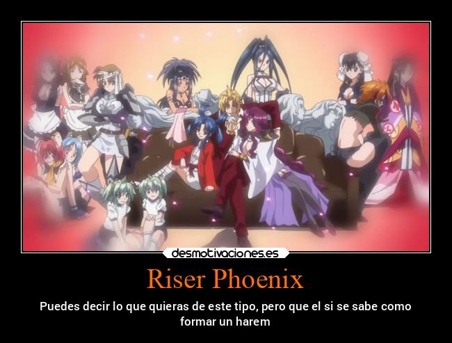 Riser Phoenix - Puedes decir lo que quieras de este tipo, pero que el si se sabe como
formar un harem