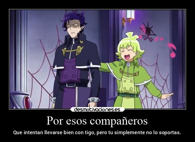 Por esos compañeros - Que intentan llevarse bien con tigo, pero tu simplemente no lo soportas.