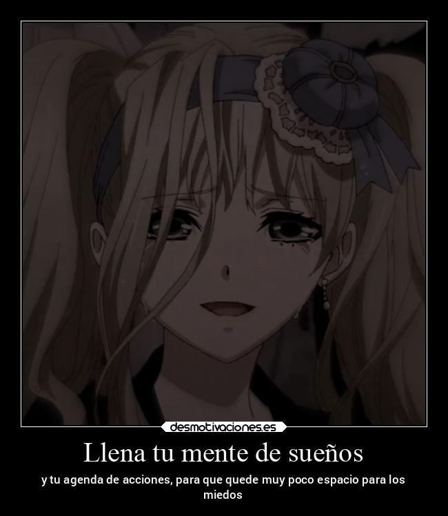 Llena tu mente de sueños - y tu agenda de acciones, para que quede muy poco espacio para los
miedos