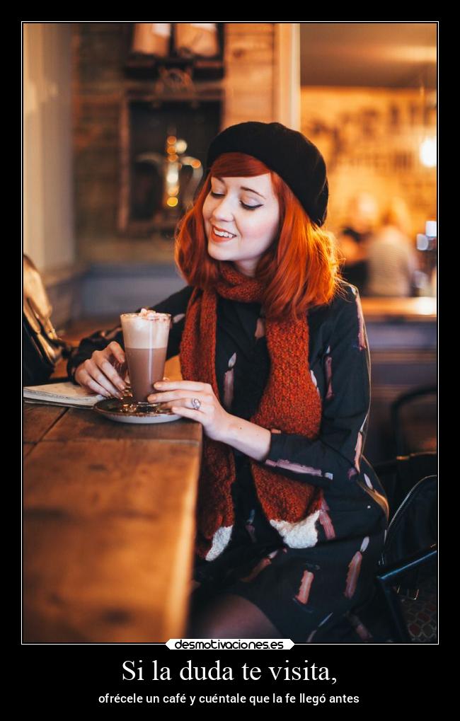 Si la duda te visita, - ofrécele un café y cuéntale que la fe llegó antes