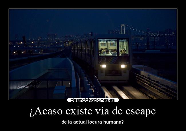 ¿Acaso existe vía de escape - de la actual locura humana?