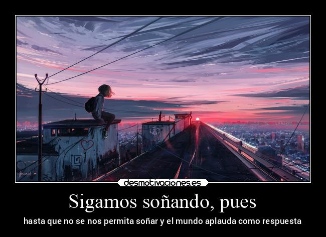 Sigamos soñando, pues - hasta que no se nos permita soñar y el mundo aplauda como respuesta