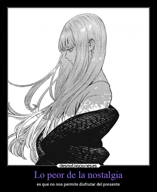 Lo peor de la nostalgia - es que no nos permite disfrutar del presente