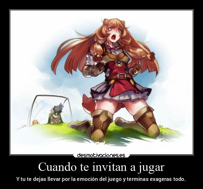 Cuando te invitan a jugar - Y tu te dejas llevar por la emoción del juego y terminas exageras todo.