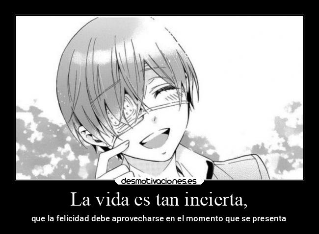 La vida es tan incierta, - que la felicidad debe aprovecharse en el momento que se presenta