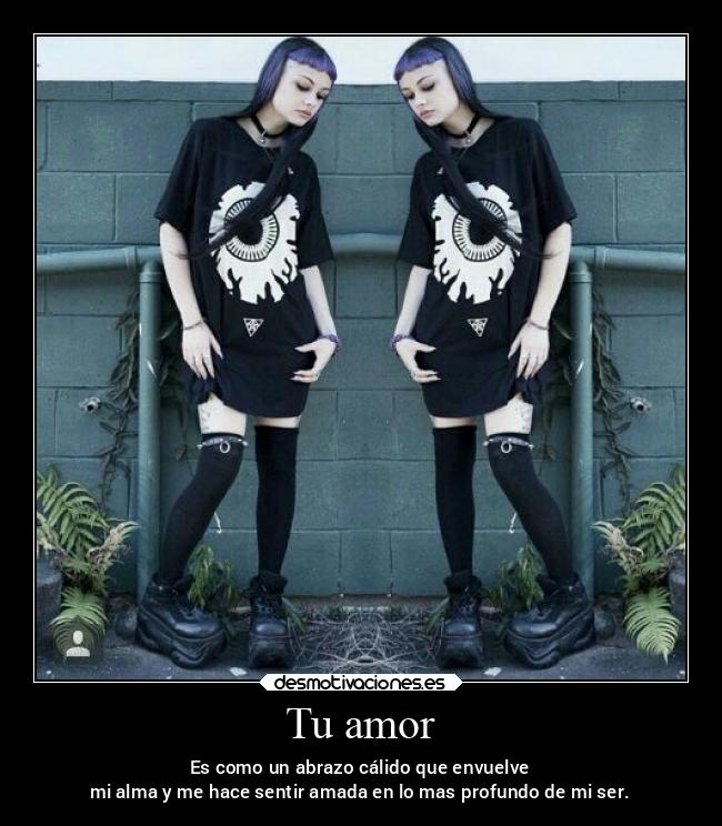 Tu amor - Es como un abrazo cálido que envuelve
mi alma y me hace sentir amada en lo mas profundo de mi ser.