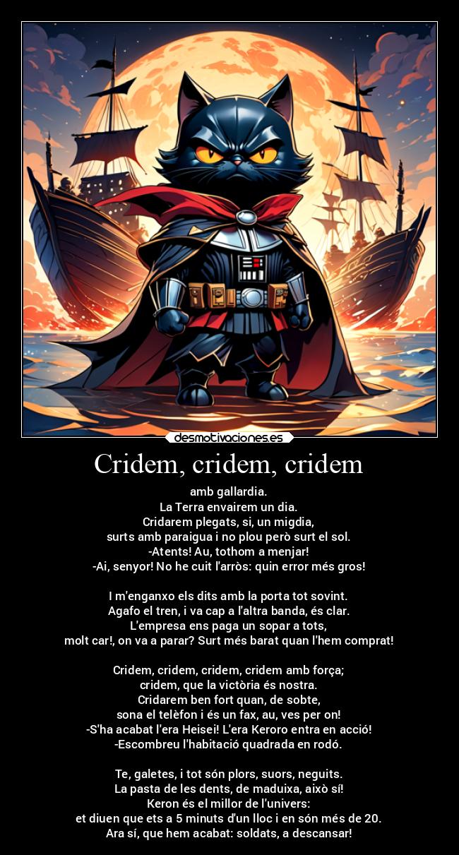 Cridem, cridem, cridem - amb gallardia.
La Terra envairem un dia.
Cridarem plegats, si, un migdia,
surts amb paraigua i no plou però surt el sol.
-Atents! Au, tothom a menjar!
-Ai, senyor! No he cuit larròs: quin error més gros!

I menganxo els dits amb la porta tot sovint.
Agafo el tren, i va cap a laltra banda, és clar.
Lempresa ens paga un sopar a tots,
molt car!, on va a parar? Surt més barat quan lhem comprat!

Cridem, cridem, cridem, cridem amb força;
cridem, que la victòria és nostra.
Cridarem ben fort quan, de sobte,
sona el telèfon i és un fax, au, ves per on!
-Sha acabat lera Heisei! Lera Keroro entra en acció!
-Escombreu lhabitació quadrada en rodó.

Te, galetes, i tot són plors, suors, neguits.
La pasta de les dents, de maduixa, això sí!
Keron és el millor de lunivers:
et diuen que ets a 5 minuts dun lloc i en són més de 20.
Ara sí, que hem acabat: soldats, a descansar!