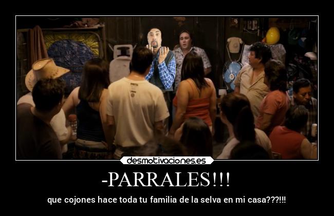 -PARRALES!!! - que cojones hace toda tu familia de la selva en mi casa???!!!
