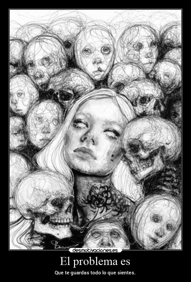 El problema es - Que te guardas todo lo que sientes.