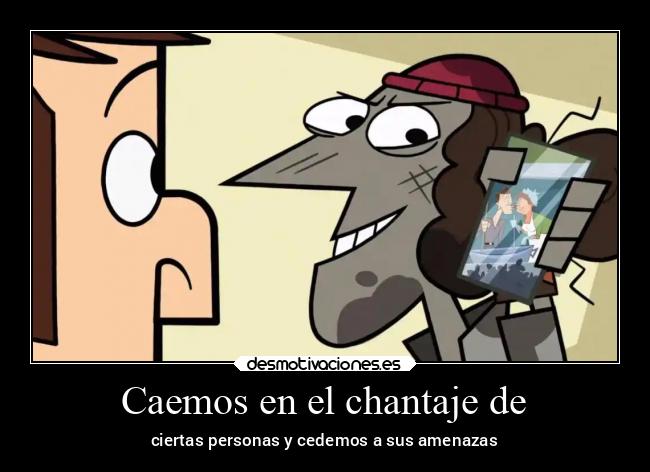 Caemos en el chantaje de - ciertas personas y cedemos a sus amenazas