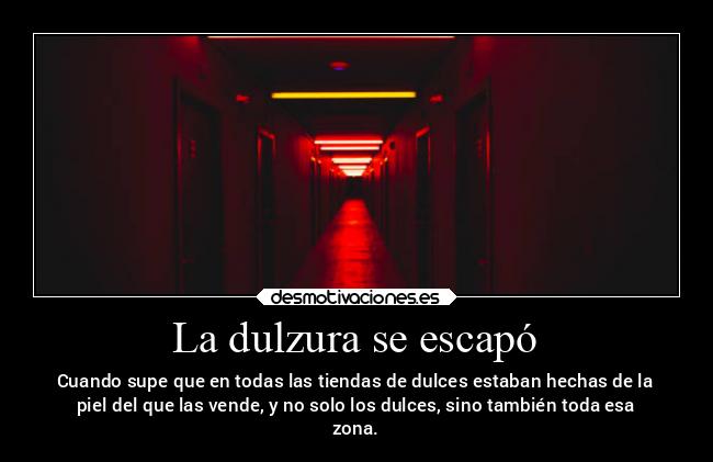 La dulzura se escapó - Cuando supe que en todas las tiendas de dulces estaban hechas de la
piel del que las vende, y no solo los dulces, sino también toda esa
zona.