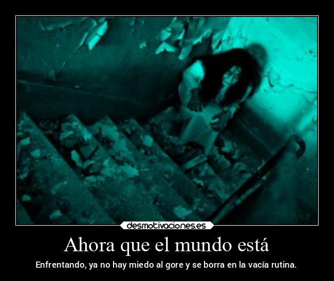 Ahora que el mundo está - Enfrentando, ya no hay miedo al gore y se borra en la vacía rutina.