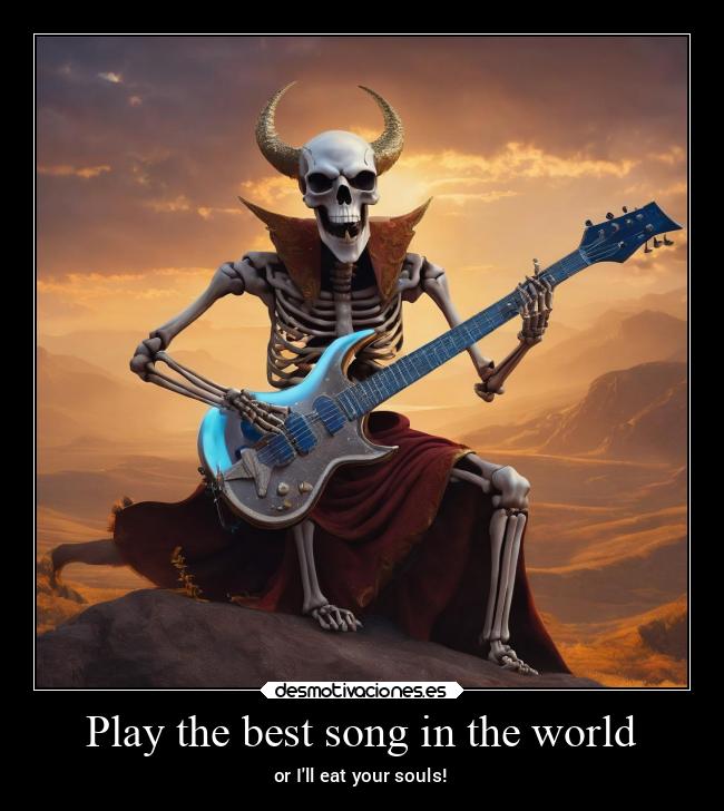 Play the best song in the world - or Ill eat your souls!