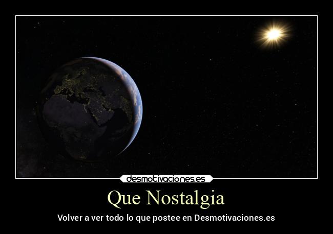 Que Nostalgia - Volver a ver todo lo que postee en Desmotivaciones.es