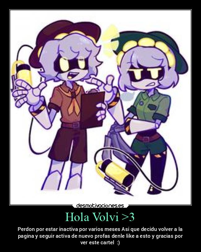 Hola Volvi >3 - Perdon por estar inactiva por varios meses Asi que decidu volver a la
pagina y seguir activa de nuevo profas denle like a esto y gracias por
ver este cartel :)